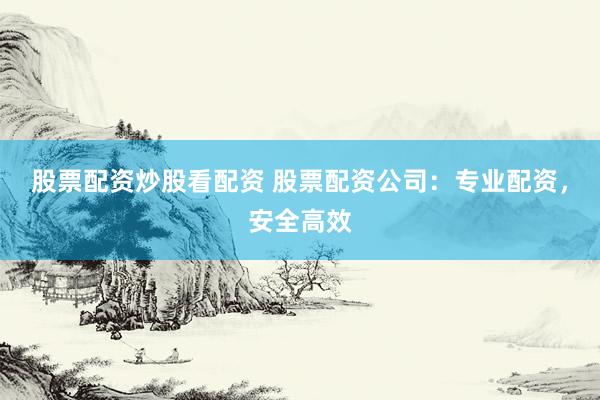 股票配资炒股看配资 股票配资公司：专业配资，安全高效