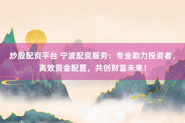 炒股配资平台 宁波配资服务：专业助力投资者，高效资金配置，共创财富未来！