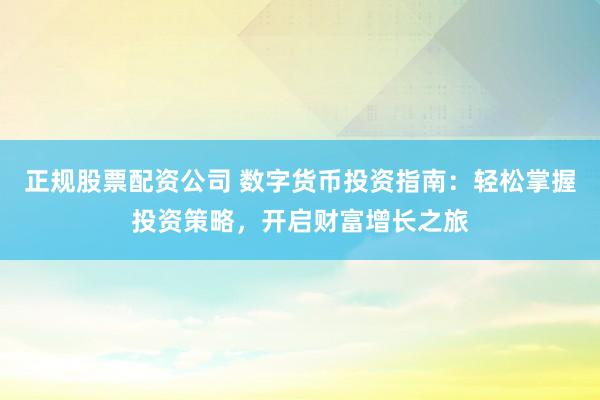 正规股票配资公司 数字货币投资指南：轻松掌握投资策略，开启财富增长之旅