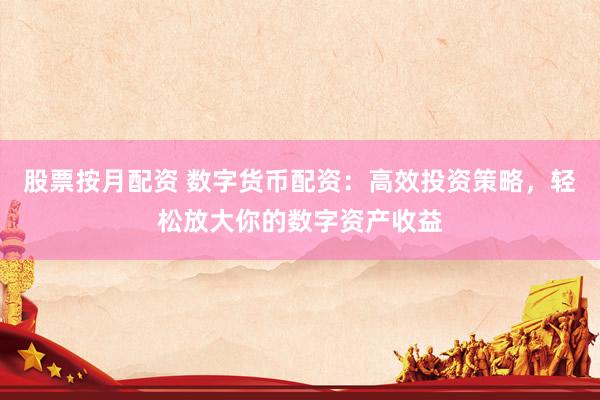 股票按月配资 数字货币配资：高效投资策略，轻松放大你的数字资产收益
